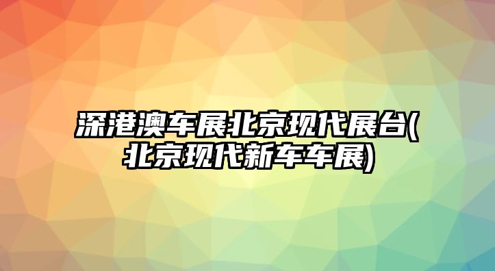 深港澳車展北京現(xiàn)代展臺(北京現(xiàn)代新車車展)