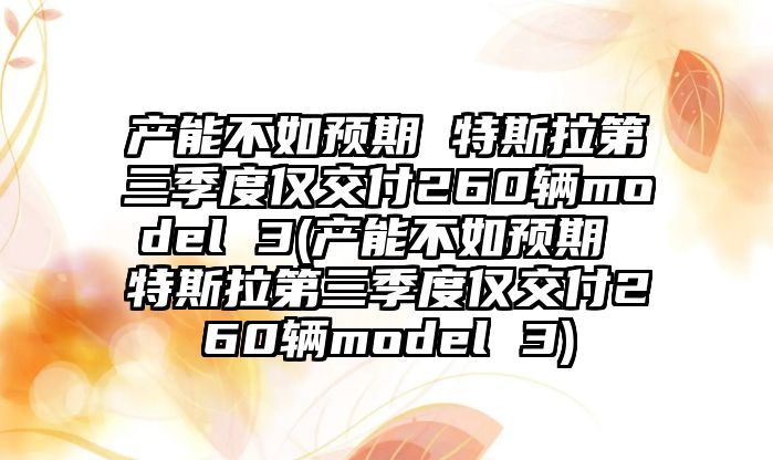 產(chǎn)能不如預(yù)期 特斯拉第三季度僅交付260輛model 3(產(chǎn)能不如預(yù)期 特斯拉第三季度僅交付260輛model 3)