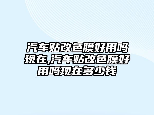 汽車貼改色膜好用嗎現(xiàn)在,汽車貼改色膜好用嗎現(xiàn)在多少錢