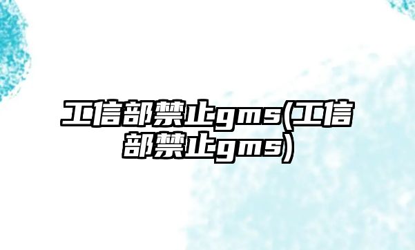 工信部禁止gms(工信部禁止gms)