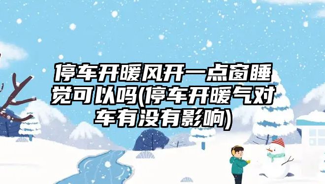 停車開暖風(fēng)開一點(diǎn)窗睡覺可以嗎(停車開暖氣對車有沒有影響)