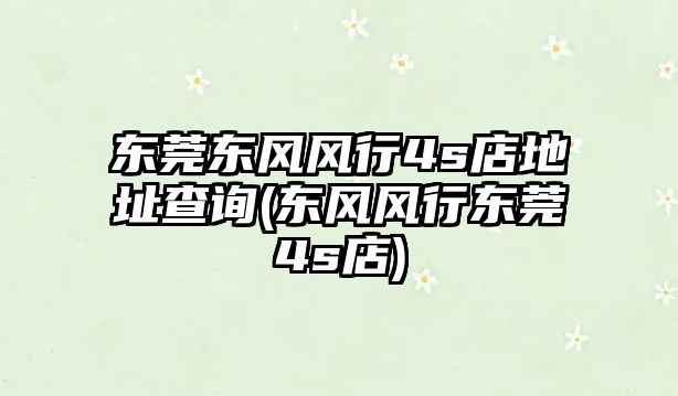 東莞東風(fēng)風(fēng)行4s店地址查詢(xún)(東風(fēng)風(fēng)行東莞4s店)