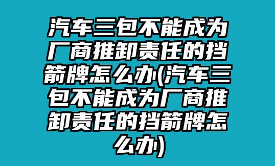 汽車三包不能成為廠商推卸責(zé)任的擋箭牌怎么辦(汽車三包不能成為廠商推卸責(zé)任的擋箭牌怎么辦)