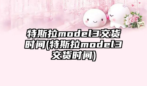 特斯拉model3交貨時(shí)間(特斯拉model3交貨時(shí)間)