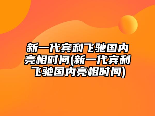 新一代賓利飛馳國(guó)內(nèi)亮相時(shí)間(新一代賓利飛馳國(guó)內(nèi)亮相時(shí)間)