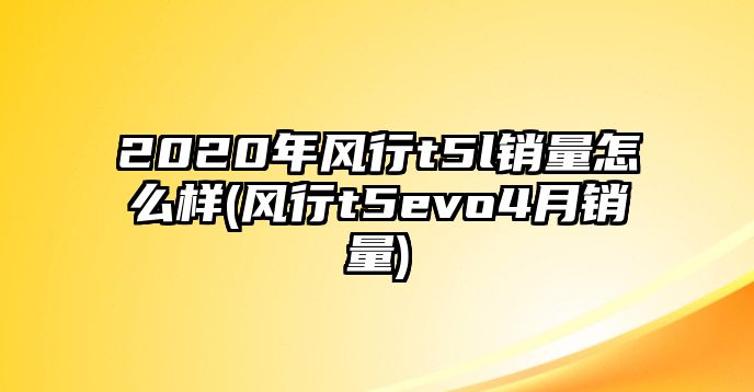 2020年風(fēng)行t5l銷(xiāo)量怎么樣(風(fēng)行t5evo4月銷(xiāo)量)