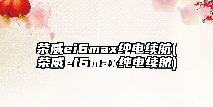 榮威ei6max純電續(xù)航(榮威ei6max純電續(xù)航)