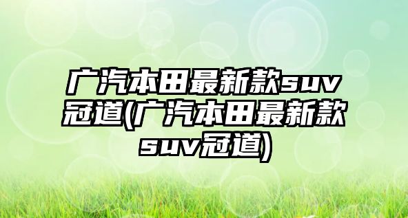 廣汽本田最新款suv冠道(廣汽本田最新款suv冠道)