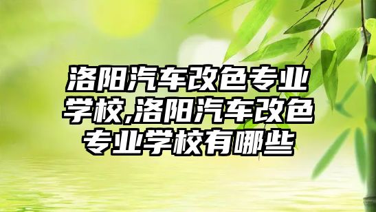 洛陽汽車改色專業(yè)學校,洛陽汽車改色專業(yè)學校有哪些