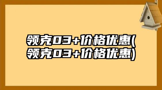 領(lǐng)克03+價格優(yōu)惠(領(lǐng)克03+價格優(yōu)惠)