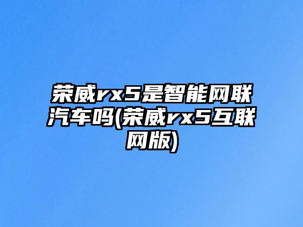 榮威rx5是智能網(wǎng)聯(lián)汽車嗎(榮威rx5互聯(lián)網(wǎng)版)