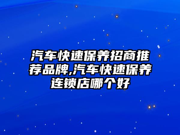 汽車快速保養(yǎng)招商推薦品牌,汽車快速保養(yǎng)連鎖店哪個(gè)好