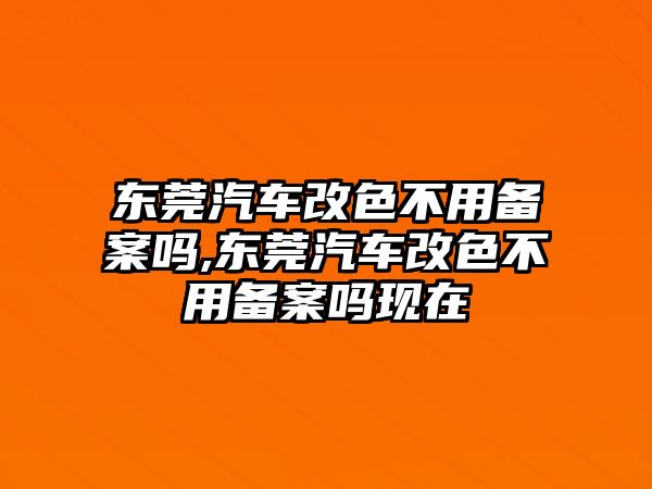 東莞汽車改色不用備案嗎,東莞汽車改色不用備案嗎現(xiàn)在