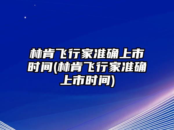 林肯飛行家準(zhǔn)確上市時(shí)間(林肯飛行家準(zhǔn)確上市時(shí)間)