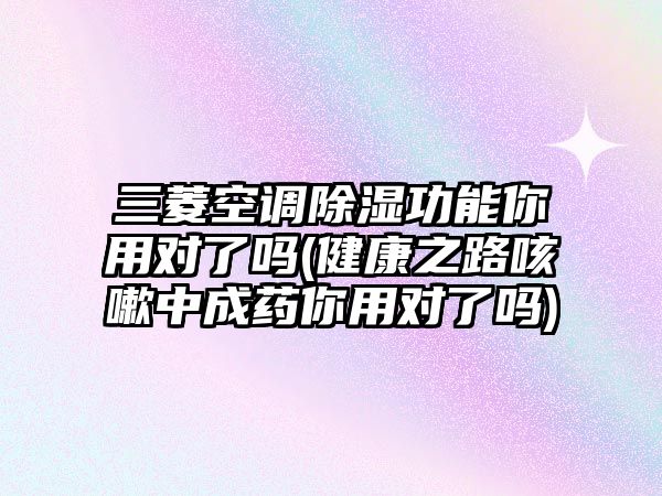 三菱空調(diào)除濕功能你用對了嗎(健康之路咳嗽中成藥你用對了嗎)