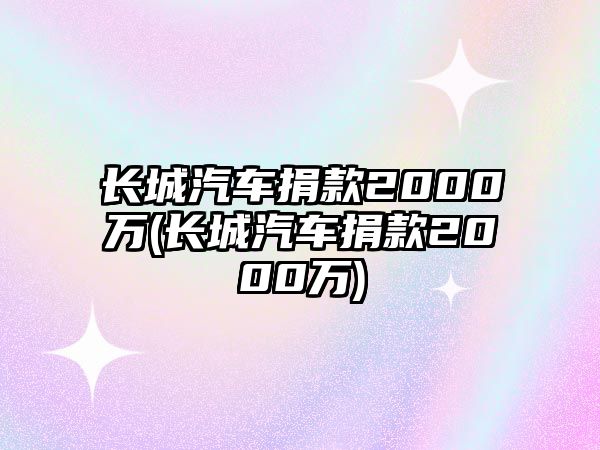 長城汽車捐款2000萬(長城汽車捐款2000萬)