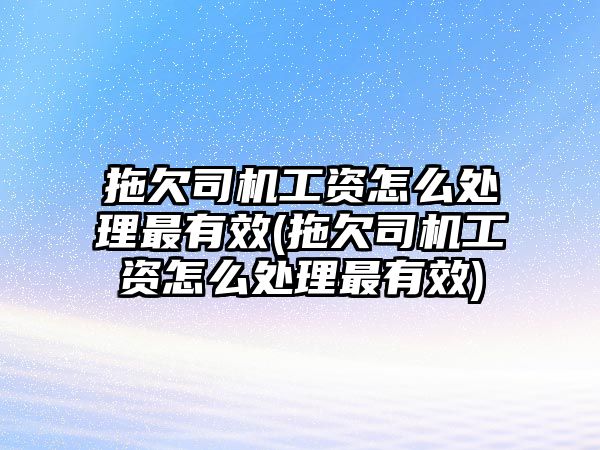 拖欠司機(jī)工資怎么處理最有效(拖欠司機(jī)工資怎么處理最有效)