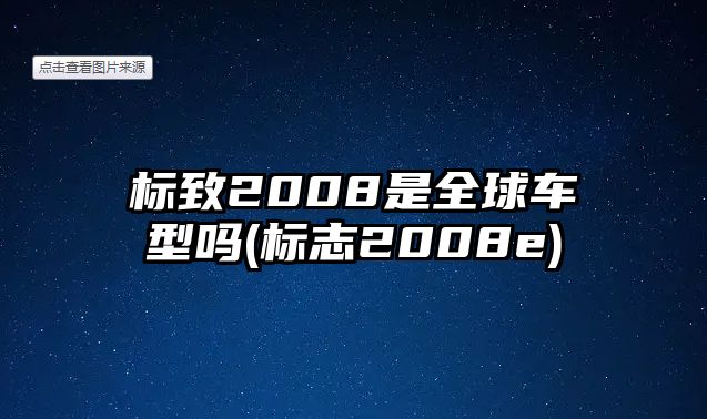 標(biāo)致2008是全球車型嗎(標(biāo)志2008e)