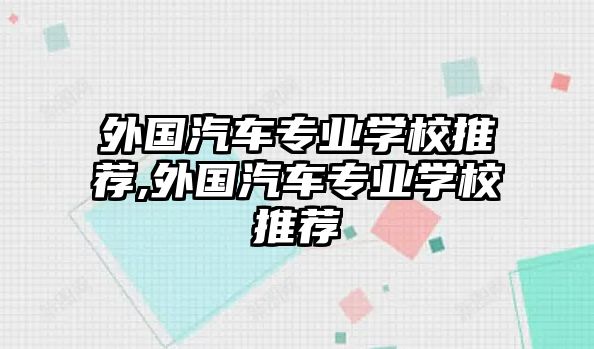 外國汽車專業(yè)學校推薦,外國汽車專業(yè)學校推薦