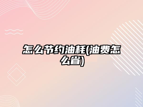 怎么節(jié)約油耗(油費(fèi)怎么省)