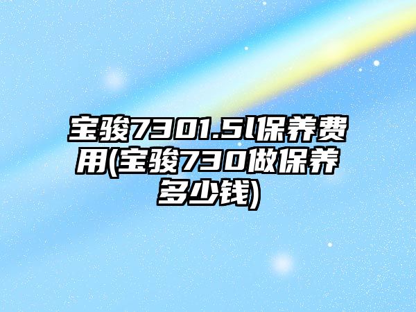 寶駿7301.5l保養(yǎng)費(fèi)用(寶駿730做保養(yǎng)多少錢(qián))