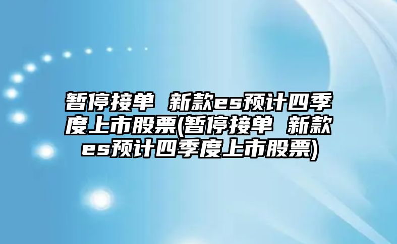 暫停接單 新款es預(yù)計四季度上市股票(暫停接單 新款es預(yù)計四季度上市股票)