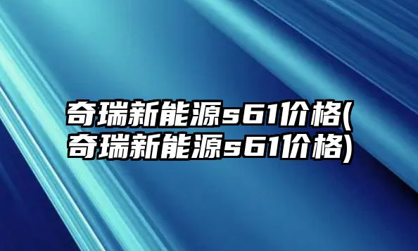 奇瑞新能源s61價(jià)格(奇瑞新能源s61價(jià)格)