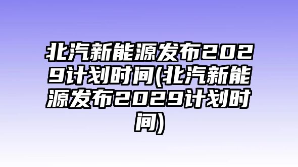 北汽新能源發(fā)布2029計劃時間(北汽新能源發(fā)布2029計劃時間)