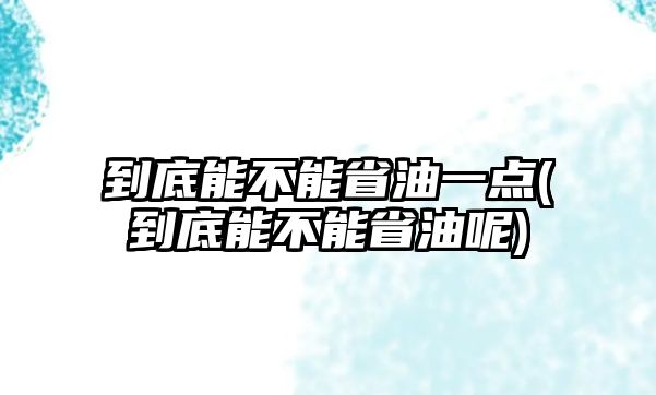 到底能不能省油一點(到底能不能省油呢)