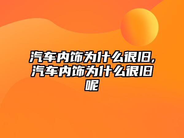 汽車內(nèi)飾為什么很舊,汽車內(nèi)飾為什么很舊呢