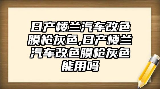 日產(chǎn)樓蘭汽車改色膜槍灰色,日產(chǎn)樓蘭汽車改色膜槍灰色能用嗎