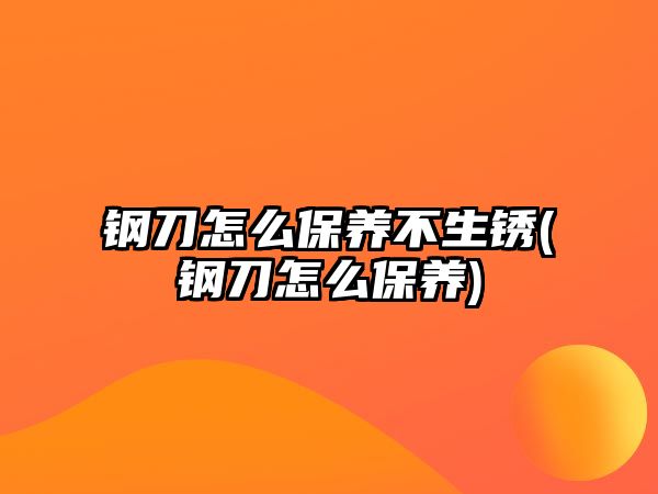 鋼刀怎么保養(yǎng)不生銹(鋼刀怎么保養(yǎng))