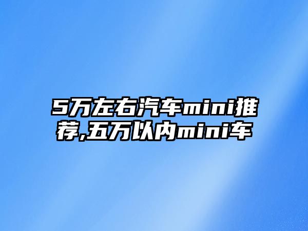 5萬左右汽車mini推薦,五萬以內(nèi)mini車