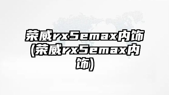 榮威rx5emax內(nèi)飾(榮威rx5emax內(nèi)飾)