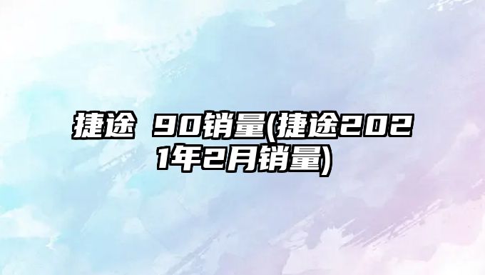 捷途ⅹ90銷(xiāo)量(捷途2021年2月銷(xiāo)量)