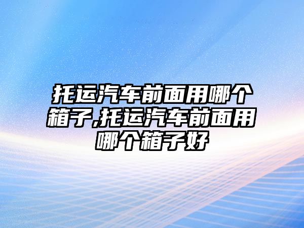 托運汽車前面用哪個箱子,托運汽車前面用哪個箱子好