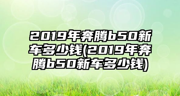 2019年奔騰b50新車多少錢(2019年奔騰b50新車多少錢)