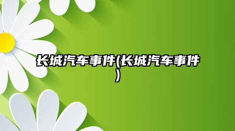 長(zhǎng)城汽車事件(長(zhǎng)城汽車事件)