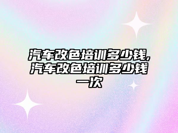 汽車改色培訓(xùn)多少錢,汽車改色培訓(xùn)多少錢一次