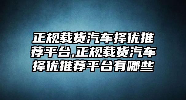 正規(guī)載貨汽車擇優(yōu)推薦平臺,正規(guī)載貨汽車擇優(yōu)推薦平臺有哪些