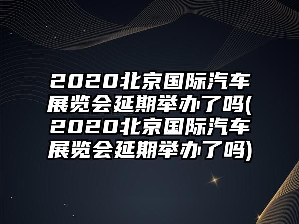 2020北京國際汽車展覽會(huì)延期舉辦了嗎(2020北京國際汽車展覽會(huì)延期舉辦了嗎)