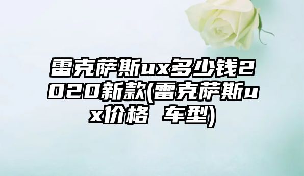 雷克薩斯ux多少錢(qián)2020新款(雷克薩斯ux價(jià)格 車(chē)型)