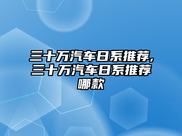 三十萬汽車日系推薦,三十萬汽車日系推薦哪款