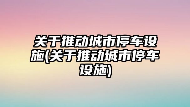 關于推動城市停車設施(關于推動城市停車設施)