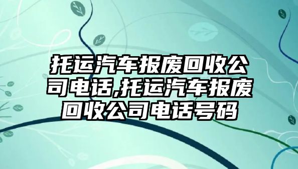 托運(yùn)汽車報廢回收公司電話,托運(yùn)汽車報廢回收公司電話號碼