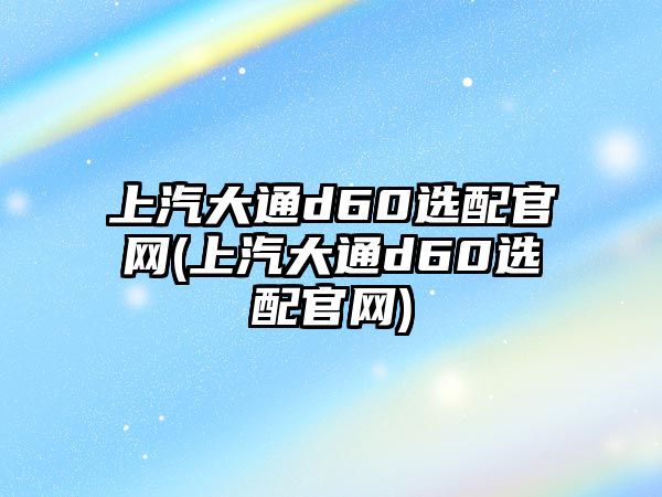 上汽大通d60選配官網(wǎng)(上汽大通d60選配官網(wǎng))