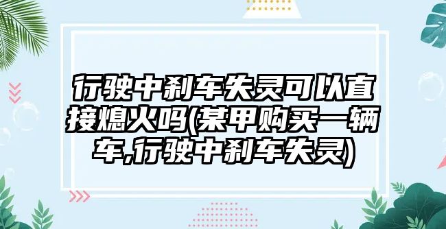 行駛中剎車失靈可以直接熄火嗎(某甲購買一輛車,行駛中剎車失靈)