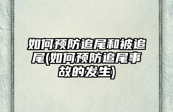 如何預防追尾和被追尾(如何預防追尾事故的發(fā)生)