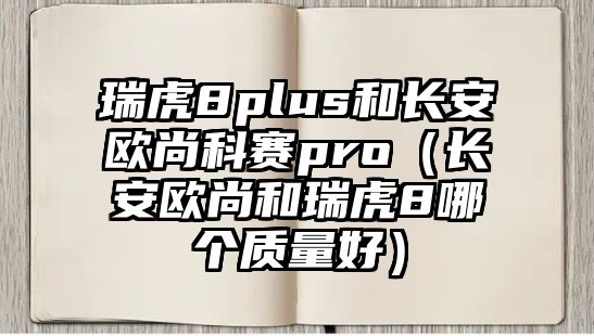 瑞虎8plus和長(zhǎng)安歐尚科賽pro（長(zhǎng)安歐尚和瑞虎8哪個(gè)質(zhì)量好）