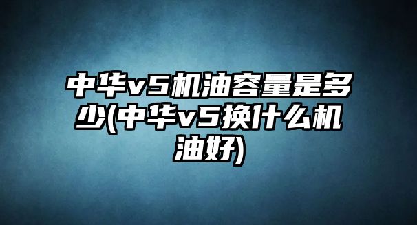 中華v5機(jī)油容量是多少(中華v5換什么機(jī)油好)